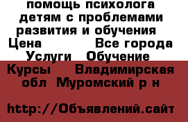 помощь психолога детям с проблемами развития и обучения › Цена ­ 1 000 - Все города Услуги » Обучение. Курсы   . Владимирская обл.,Муромский р-н